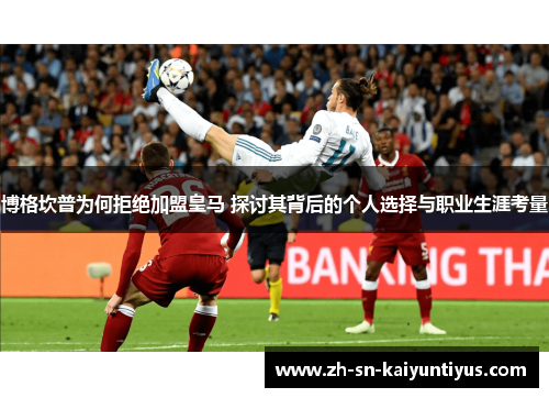 博格坎普为何拒绝加盟皇马 探讨其背后的个人选择与职业生涯考量