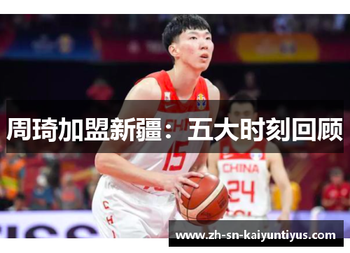 周琦加盟新疆:五大时刻回顾 周琦加盟新疆:五大时刻回顾
