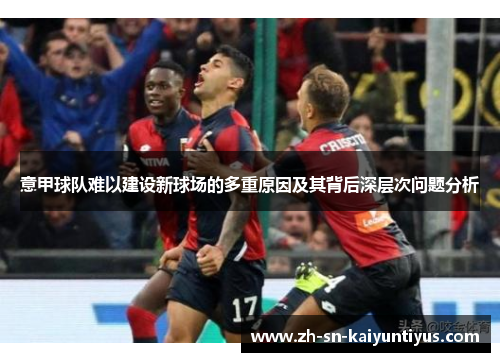 意甲球队难以建设新球场的多重原因及其背后深层次问题分析 意甲球队难以建设新球场的多重原因及其背后深层次问题分析