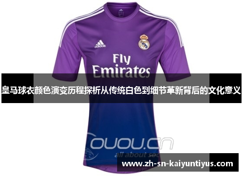 皇马球衣颜色演变历程探析从传统白色到细节革新背后的文化意义