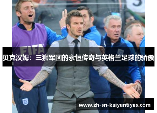 贝克汉姆:三狮军团的永恒传奇与英格兰足球的骄傲 贝克汉姆:三狮军团的永恒传奇与英格兰足球的骄傲