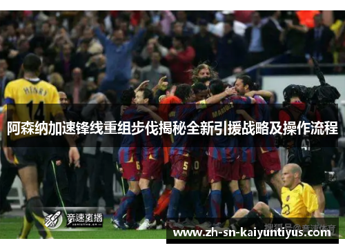 阿森纳加速锋线重组步伐揭秘全新引援战略及操作流程