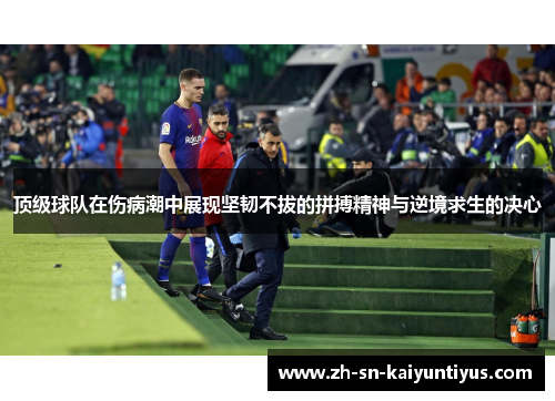 顶级球队在伤病潮中展现坚韧不拔的拼搏精神与逆境求生的决心