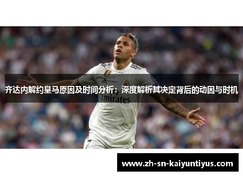 齐达内解约皇马原因及时间分析：深度解析其决定背后的动因与时机