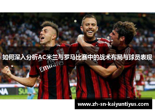 如何深入分析AC米兰与罗马比赛中的战术布局与球员表现