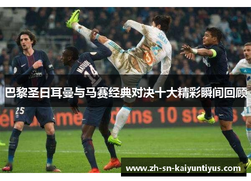 巴黎圣日耳曼与马赛经典对决十大精彩瞬间回顾