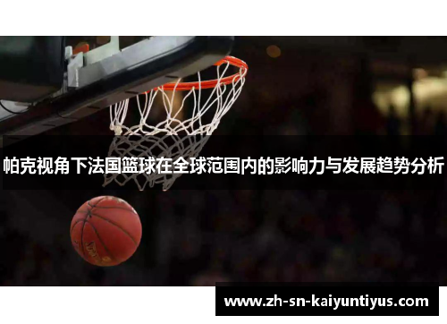 帕克视角下法国篮球在全球范围内的影响力与发展趋势分析