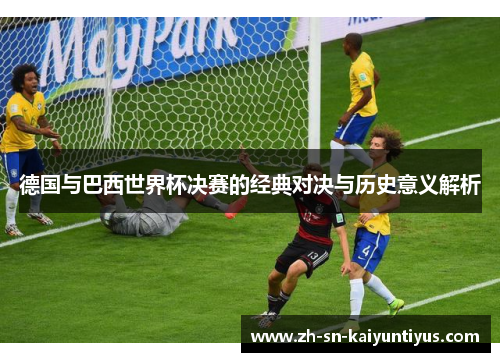 德国与巴西世界杯决赛的经典对决与历史意义解析