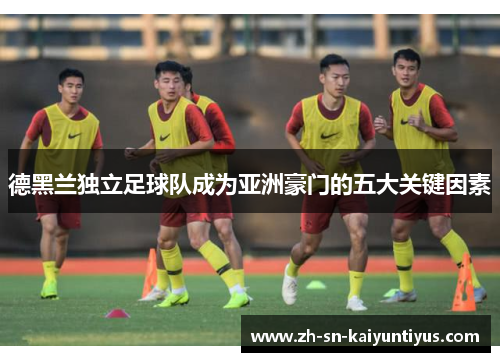 德黑兰独立足球队成为亚洲豪门的五大关键因素 德黑兰独立足球队成为亚洲豪门的五大关键因素