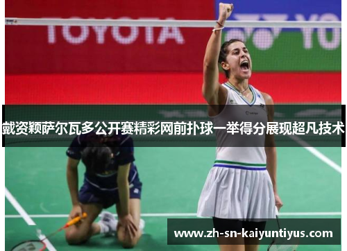 戴资颖萨尔瓦多公开赛精彩网前扑球一举得分展现超凡技术 戴资颖萨尔瓦多公开赛精彩网前扑球一举得分展现超凡技术