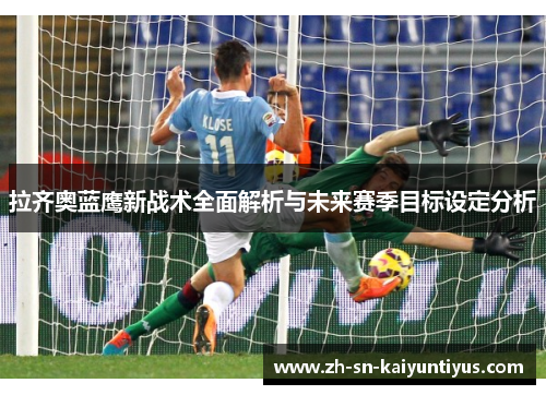 拉齐奥蓝鹰新战术全面解析与未来赛季目标设定分析 拉齐奥蓝鹰新战术全面解析与未来赛季目标设定分析