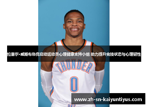 拉塞尔·威斯布鲁克启动运动员心理健康支持小组 助力提升竞技状态与心理韧性