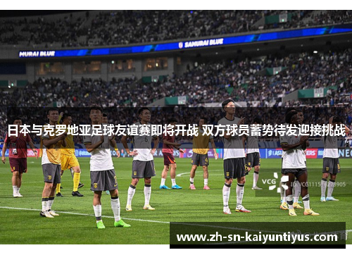 日本与克罗地亚足球友谊赛即将开战 双方球员蓄势待发迎接挑战