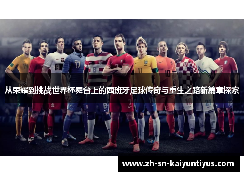 从荣耀到挑战世界杯舞台上的西班牙足球传奇与重生之路新篇章探索 从荣耀到挑战世界杯舞台上的西班牙足球传奇与重生之路新篇章探索
