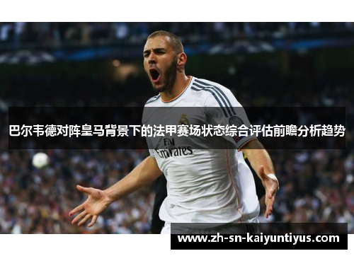 巴尔韦德对阵皇马背景下的法甲赛场状态综合评估前瞻分析趋势