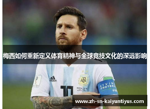 梅西如何重新定义体育精神与全球竞技文化的深远影响 梅西如何重新定义体育精神与全球竞技文化的深远影响
