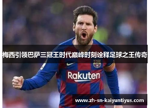 梅西引领巴萨三冠王时代巅峰时刻诠释足球之王传奇 梅西引领巴萨三冠王时代巅峰时刻诠释足球之王传奇
