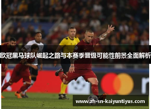 欧冠黑马球队崛起之路与本赛季晋级可能性前景全面解析 欧冠黑马球队崛起之路与本赛季晋级可能性前景全面解析