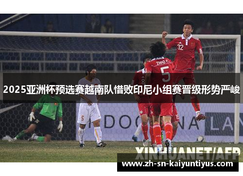 2025亚洲杯预选赛越南队惜败印尼小组赛晋级形势严峻