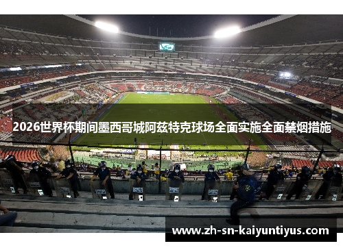 2026世界杯期间墨西哥城阿兹特克球场全面实施全面禁烟措施