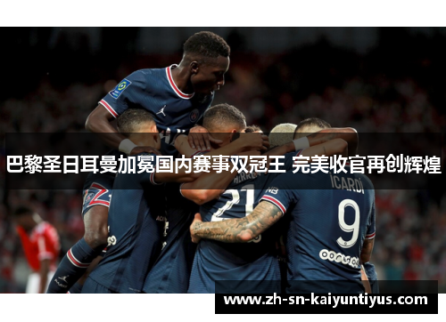 巴黎圣日耳曼加冕国内赛事双冠王 完美收官再创辉煌 巴黎圣日耳曼加冕国内赛事双冠王 完美收官再创辉煌
