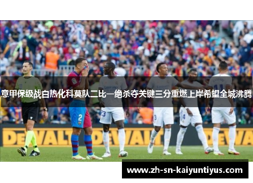 意甲保级战白热化科莫队二比一绝杀夺关键三分重燃上岸希望全城沸腾