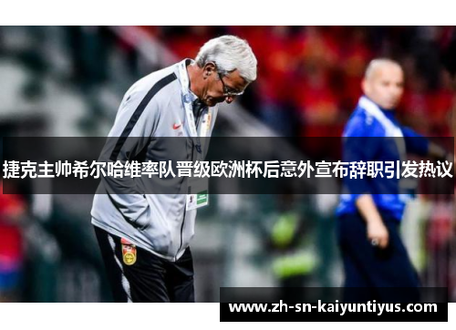 捷克主帅希尔哈维率队晋级欧洲杯后意外宣布辞职引发热议 捷克主帅希尔哈维率队晋级欧洲杯后意外宣布辞职引发热议