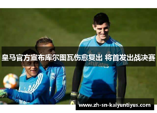 皇马官方宣布库尔图瓦伤愈复出 将首发出战决赛 皇马官方宣布库尔图瓦伤愈复出 将首发出战决赛