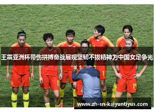王霜亚洲杯带伤拼搏奋战展现坚韧不拔精神为中国女足争光