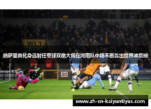 纳萨里奥化身远射任意球双绝大师在河南队中场不断轰出世界波震撼