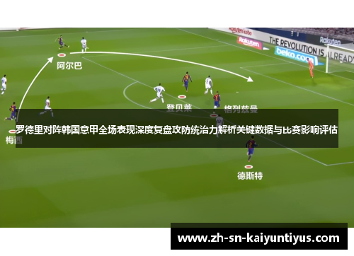 罗德里对阵韩国意甲全场表现深度复盘攻防统治力解析关键数据与比赛影响评估