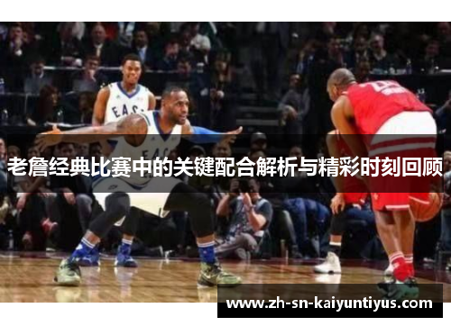 老詹经典比赛中的关键配合解析与精彩时刻回顾