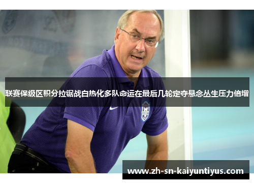 联赛保级区积分拉锯战白热化多队命运在最后几轮定夺悬念丛生压力倍增