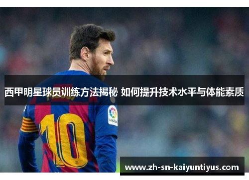 西甲明星球员训练方法揭秘 如何提升技术水平与体能素质